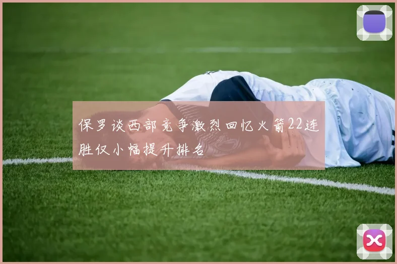 保罗谈西部竞争激烈回忆火箭22连胜仅小幅提升排名