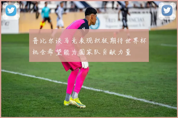 普比尔谈马竞表现积极期待世界杯机会希望能为国家队贡献力量