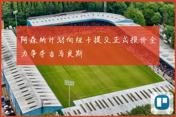 阿森纳计划向纽卡提交正式报价全力争夺吉马良斯