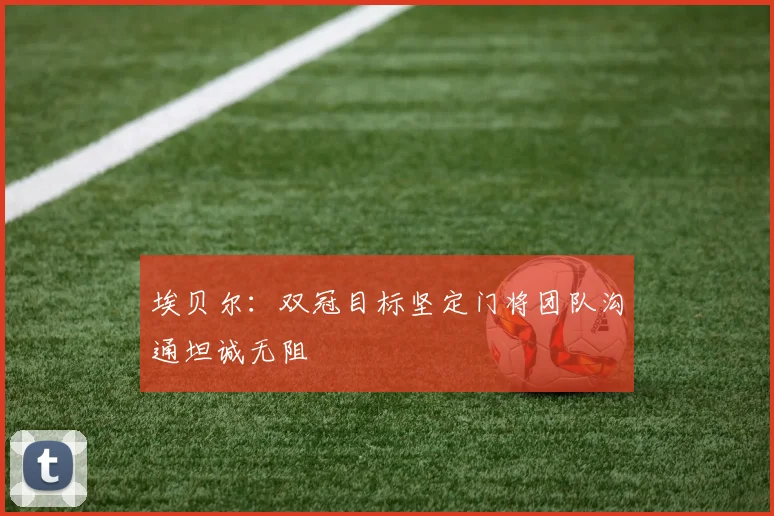 埃贝尔：双冠目标坚定门将团队沟通坦诚无阻