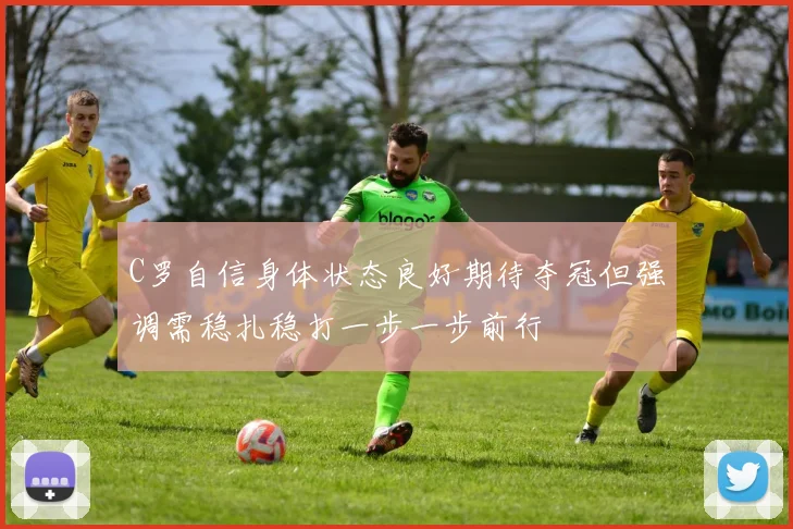 C罗自信身体状态良好期待夺冠但强调需稳扎稳打一步一步前行