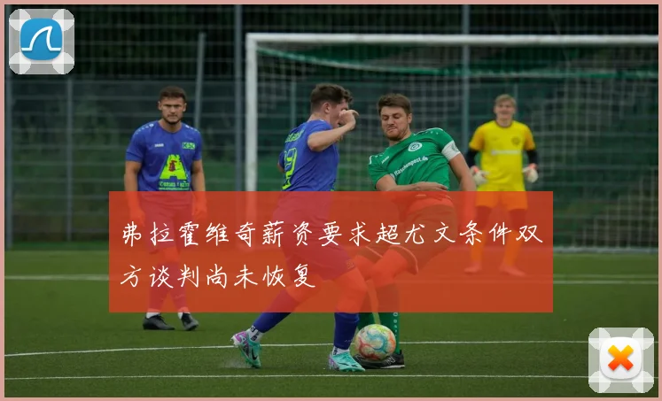 弗拉霍维奇薪资要求超尤文条件双方谈判尚未恢复