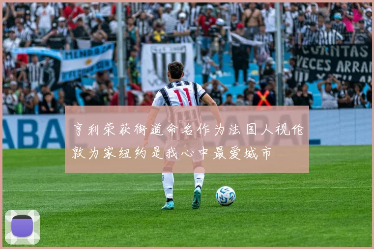 亨利荣获街道命名作为法国人视伦敦为家纽约是我心中最爱城市