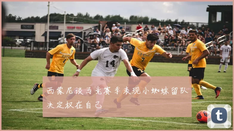 西蒙尼谈马竞赛季表现小蜘蛛留队决定权在自己