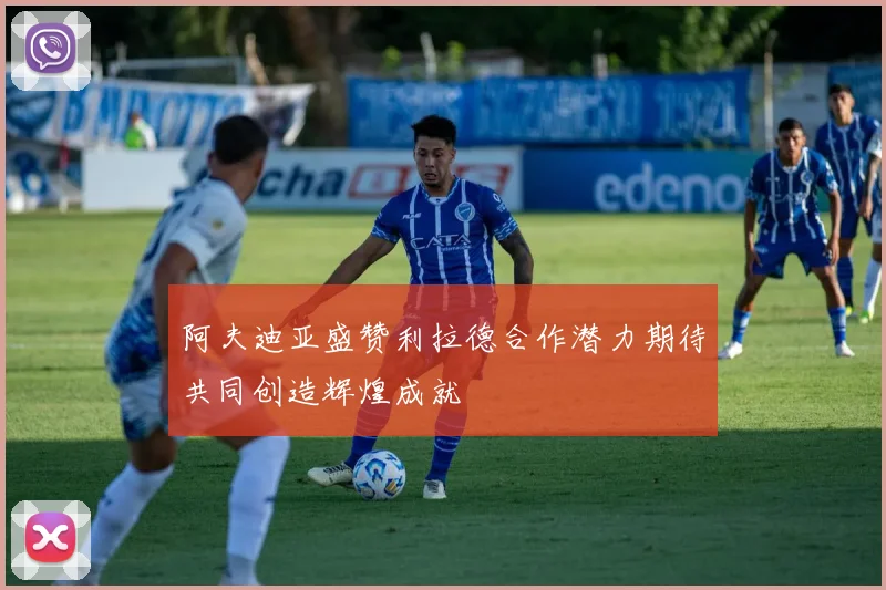 阿夫迪亚盛赞利拉德合作潜力期待共同创造辉煌成就