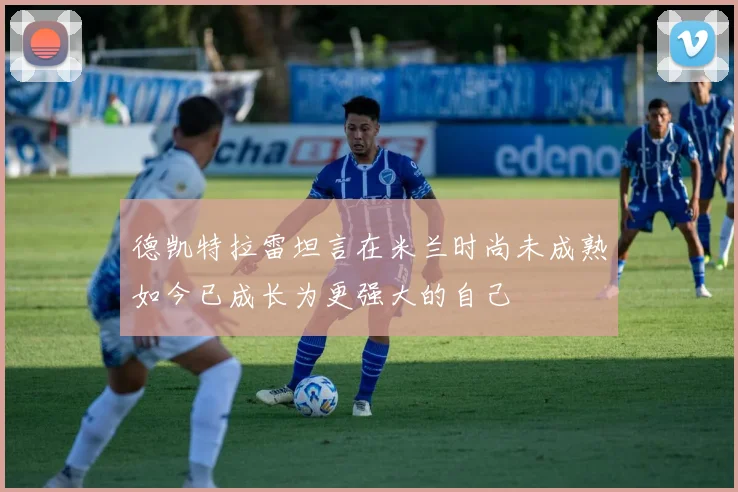德凯特拉雷坦言在米兰时尚未成熟如今已成长为更强大的自己