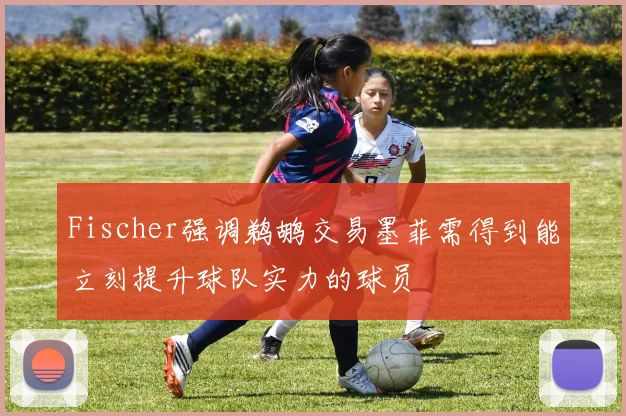 Fischer强调鹈鹕交易墨菲需得到能立刻提升球队实力的球员