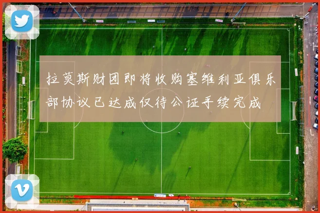 拉莫斯财团即将收购塞维利亚俱乐部协议已达成仅待公证手续完成