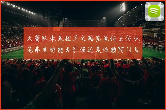 火箭队未来控卫之路究竟何去何从范弗里特能否引领还是依赖阿门与谢泼德