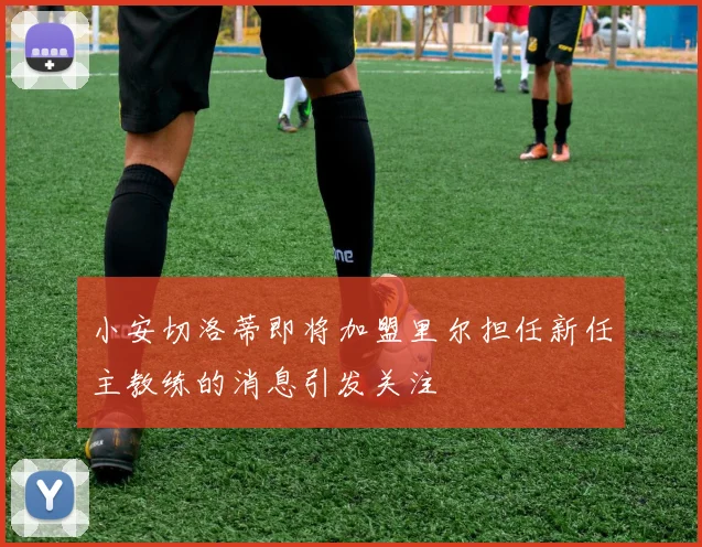 小安切洛蒂即将加盟里尔担任新任主教练的消息引发关注