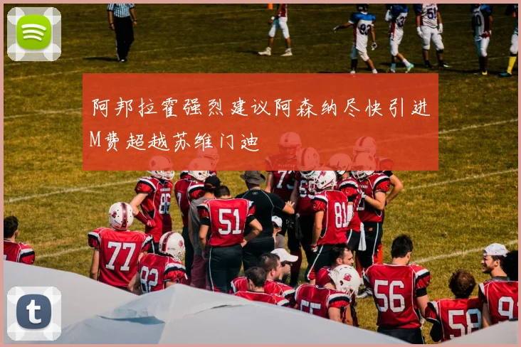 阿邦拉霍强烈建议阿森纳尽快引进M费超越苏维门迪