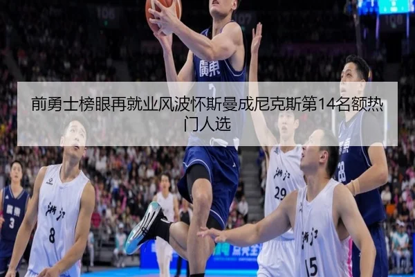 前勇士榜眼再就业风波怀斯曼成尼克斯第14名额热门人选